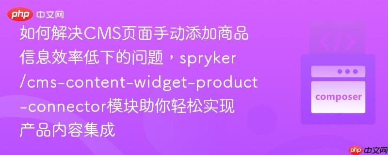 如何解决cms页面手动添加商品信息效率低下的问题,spryker/cms-content-widget-product-connector模块助你轻松实现产品内容集成