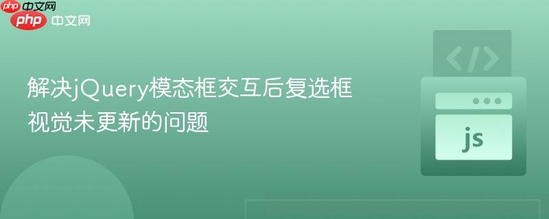 解决jquery模态框交互后复选框视觉未更新的问题