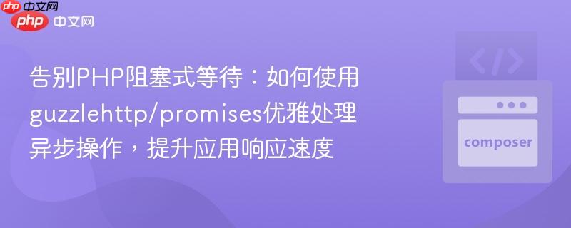 告别php阻塞式等待:如何使用guzzlehttp/promises优雅处理异步操作,提升应用响应速度