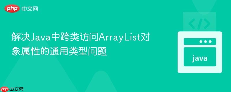 解决Java中跨类访问ArrayList对象属性的通用类型问题