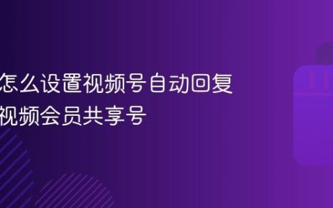 青豆云怎么设置视频号自动回复？青豆视频会员共享号