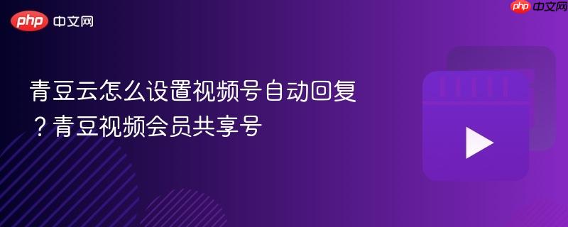 青豆云怎么设置视频号自动回复？青豆视频会员共享号