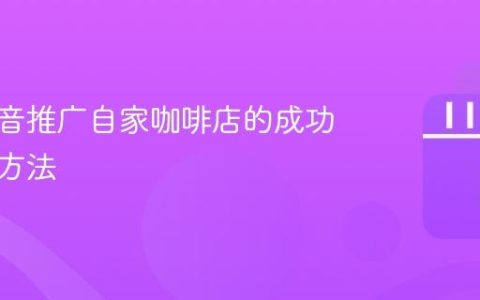 利用抖音推广自家咖啡店的成功案例与方法