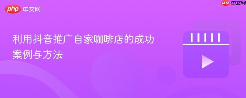 利用抖音推广自家咖啡店的成功案例与方法