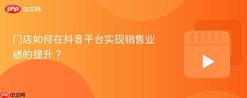 门店如何在抖音平台实现销售业绩的提升?