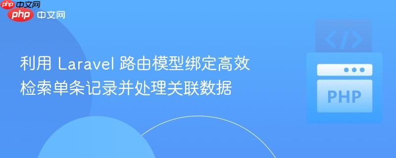 利用 Laravel 路由模型绑定高效检索单条记录并处理关联数据