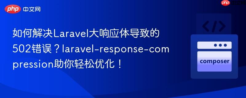 如何解决laravel大响应体导致的502错误？laravel-response-compression助你轻松优化！