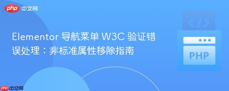 Elementor 导航菜单 W3C 验证错误处理：非标准属性移除指南
