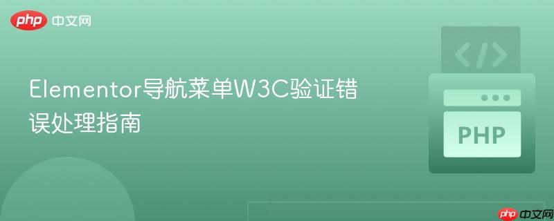 Elementor导航菜单W3C验证错误处理指南