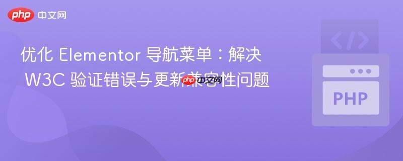 优化 Elementor 导航菜单：解决 W3C 验证错误与更新兼容性问题