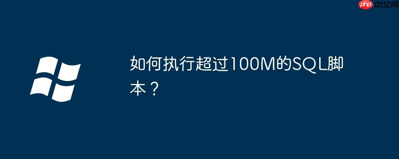 如何执行超过100m的sql脚本？