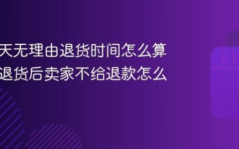 抖音七天无理由退货时间怎么算？如果退货后卖家不给退款怎么办