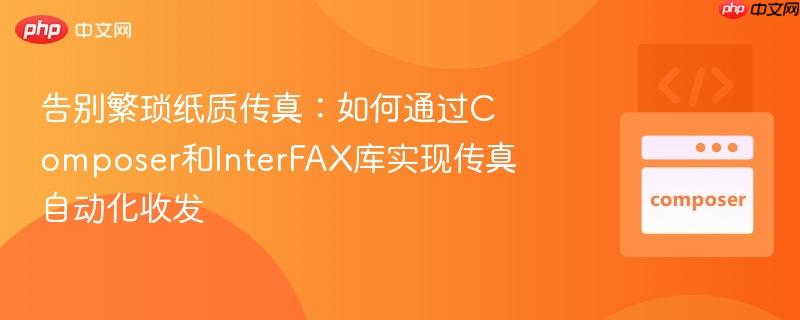 告别繁琐纸质传真:如何通过composer和interfax库实现传真自动化收发