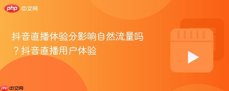 抖音直播体验分影响自然流量吗?抖音直播用户体验