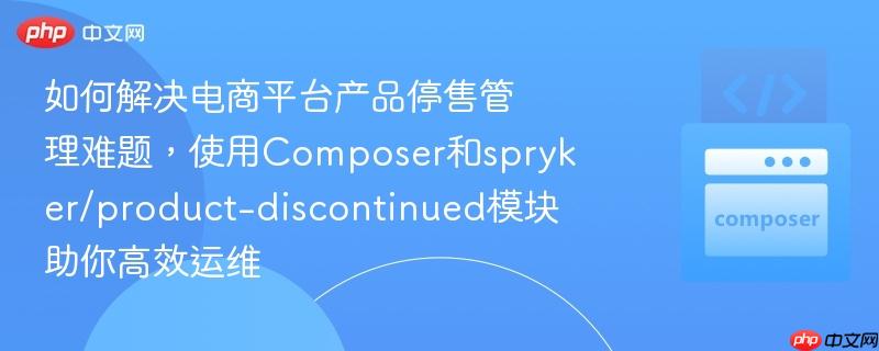 如何解决电商平台产品停售管理难题,使用composer和spryker/product-discontinued模块助你高效运维