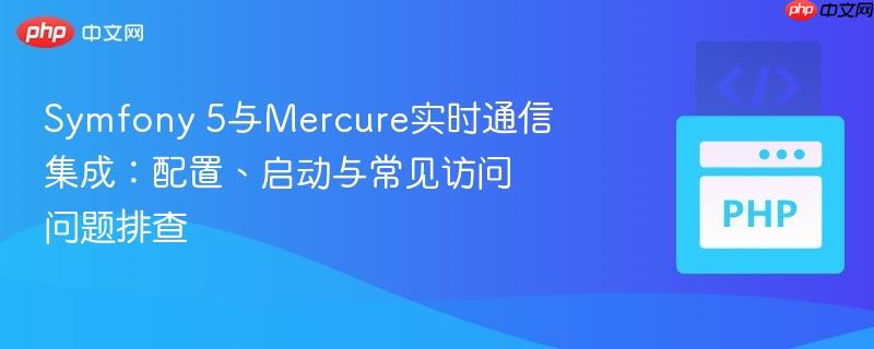 Symfony 5与Mercure实时通信集成:配置、启动与常见访问问题排查