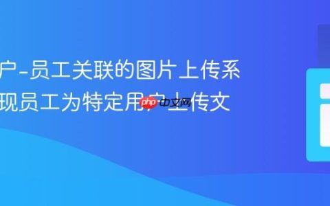 构建用户-员工关联的图片上传系统：实现员工为特定用户上传文件