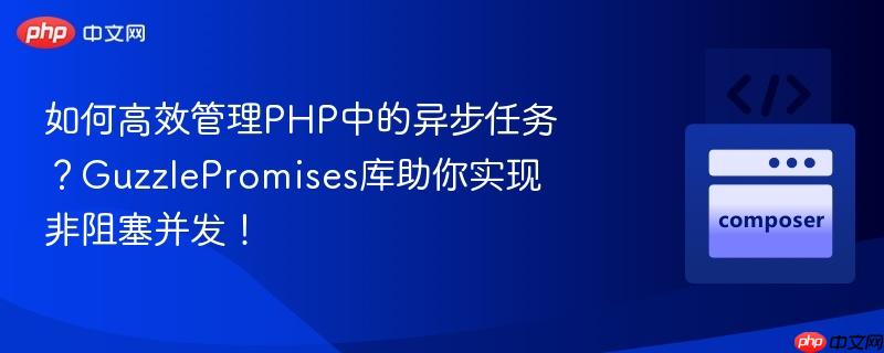如何高效管理php中的异步任务?guzzlepromises库助你实现非阻塞并发!