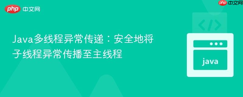 Java多线程异常传递:安全地将子线程异常传播至主线程