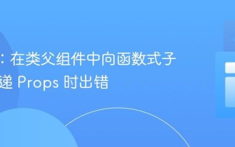 React：在类父组件中向函数式子组件传递 Props 时出错