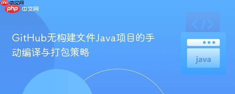 GitHub无构建文件Java项目的手动编译与打包策略