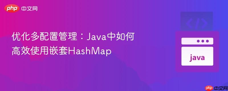 优化多配置管理:Java中如何高效使用嵌套HashMap