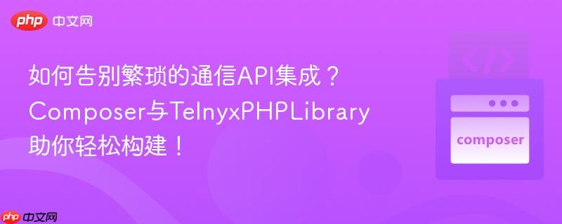 如何告别繁琐的通信api集成?composer与telnyxphplibrary助你轻松构建!