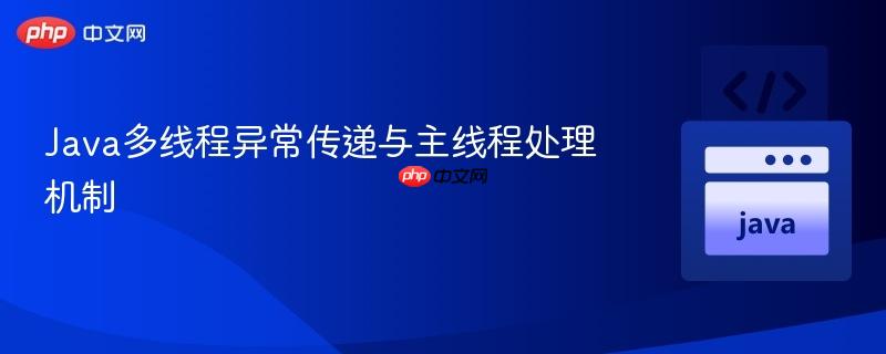 Java多线程异常传递与主线程处理机制