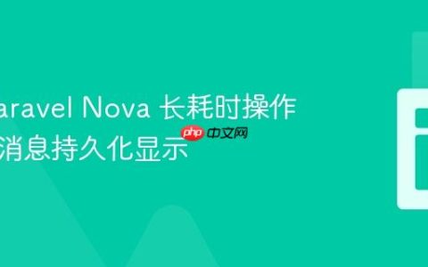 优化 Laravel Nova 长耗时操作的响应消息持久化显示