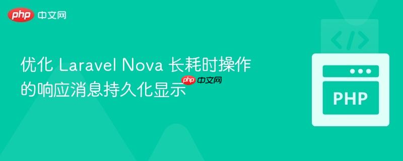 优化 laravel nova 长耗时操作的响应消息持久化显示