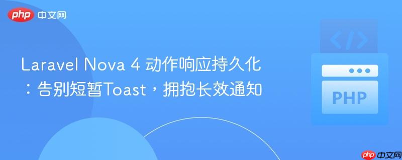 laravel nova 4 动作响应持久化:告别短暂toast,拥抱长效通知
