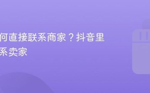 抖音如何直接联系商家？抖音里如何联系卖家