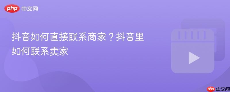 抖音如何直接联系商家?抖音里如何联系卖家