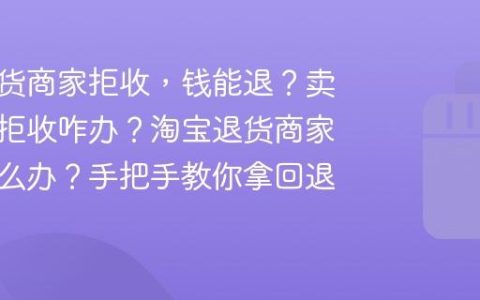 淘宝退货商家拒收，钱能退？卖家恶意拒收咋办？淘宝退货商家拒收怎么办？手把手教你拿回退款！