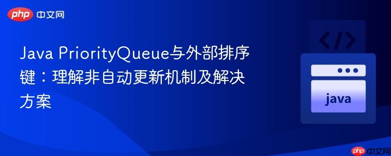 Java PriorityQueue与外部排序键:理解非自动更新机制及解决方案