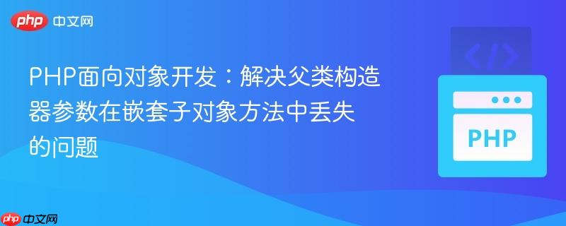 PHP面向对象开发:解决父类构造器参数在嵌套子对象方法中丢失的问题