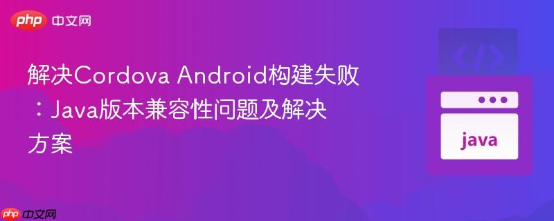解决Cordova Android构建失败:Java版本兼容性问题及解决方案