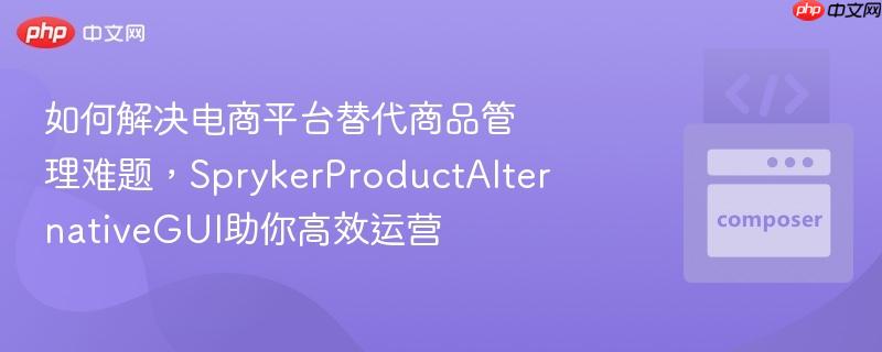 如何解决电商平台替代商品管理难题,sprykerproductalternativegui助你高效运营