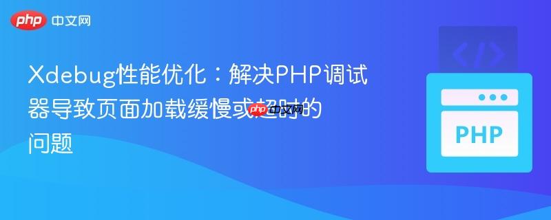 Xdebug性能优化:解决PHP调试器导致页面加载缓慢或超时的问题