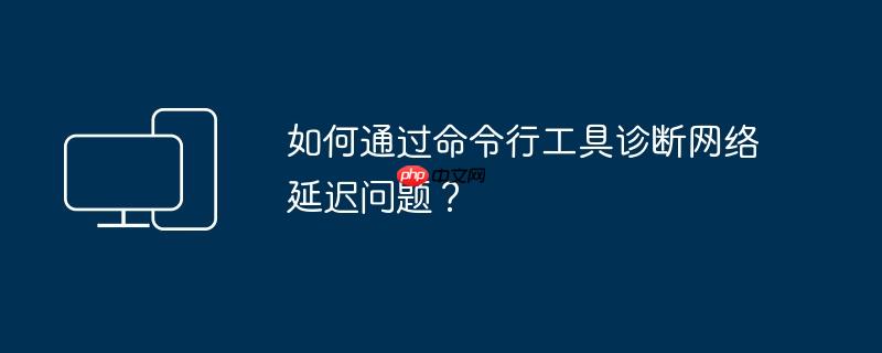 如何通过命令行工具诊断网络延迟问题?