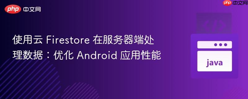 使用云 firestore 在服务器端处理数据:优化 android 应用性能