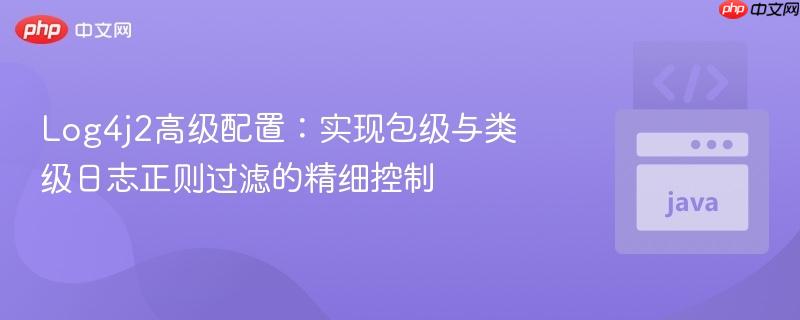 Log4j2高级配置：实现包级与类级日志正则过滤的精细控制