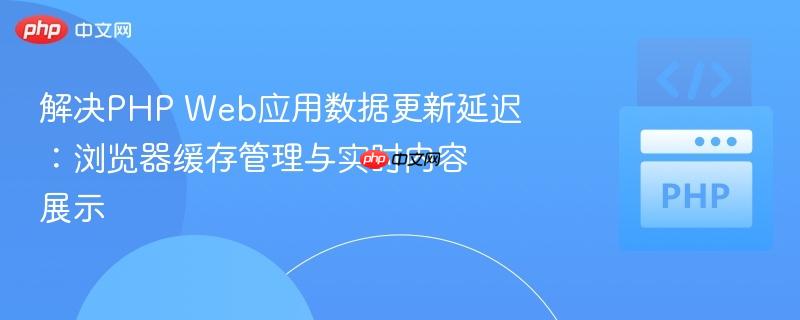 解决PHP Web应用数据更新延迟:浏览器缓存管理与实时内容展示