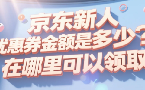 京东新人优惠券金额是多少？在哪里可以领取？新用户必看！京东79元优惠券这样领，满500立减20，无门槛4元券速抢！