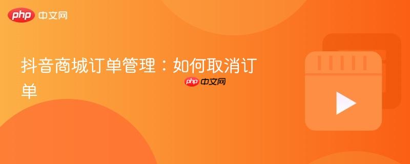 抖音商城订单管理：如何取消订单