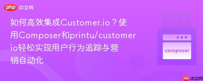 如何高效集成customer.io?使用composer和printu/customerio轻松实现用户行为追踪与营销自动化