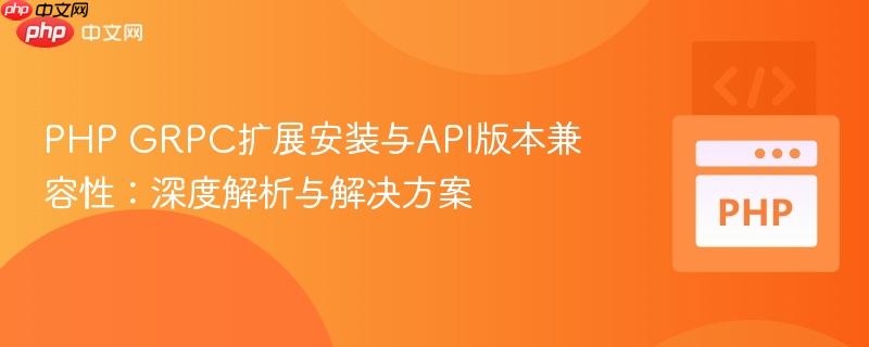 PHP GRPC扩展安装与API版本兼容性:深度解析与解决方案