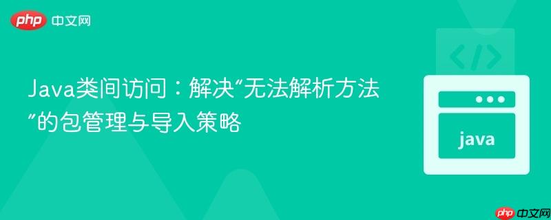 Java类间访问：解决“无法解析方法”的包管理与导入策略