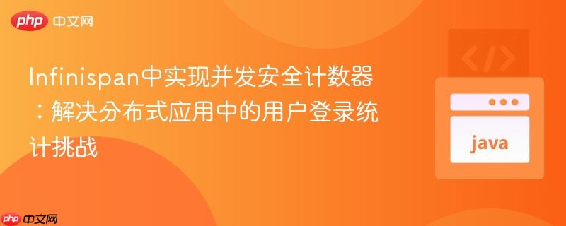 Infinispan中实现并发安全计数器：解决分布式应用中的用户登录统计挑战