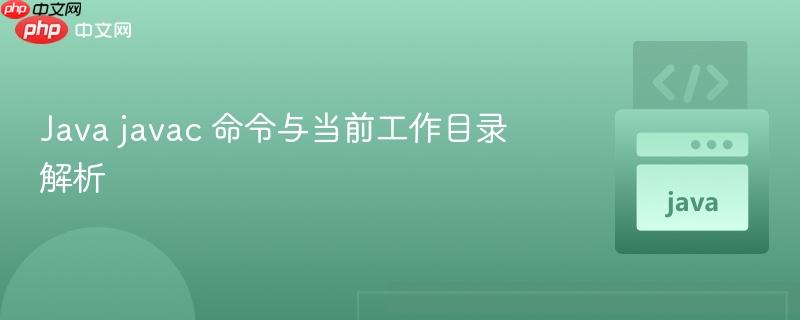 Java javac 命令与当前工作目录解析